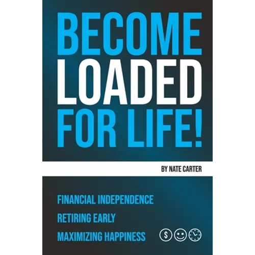 Become Loaded for Life: Financial Independence, Retiring Early, Maximizing Happiness
