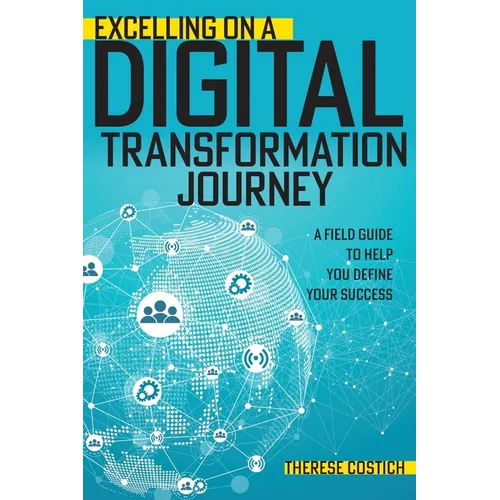 Excelling on a Digital Transformation Journey: A Field Guide to Help You Define Your Success