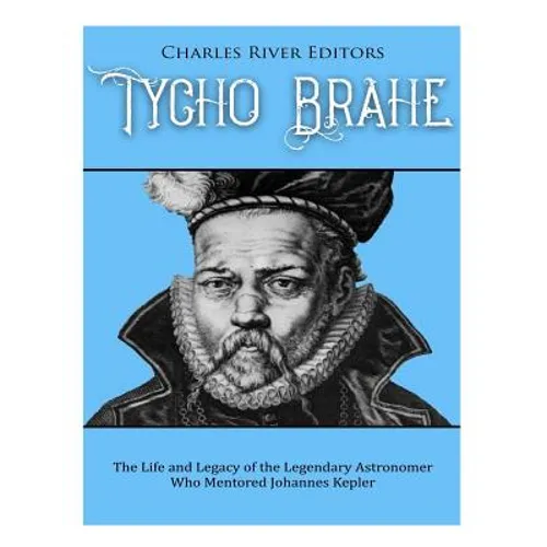 Tycho Brahe: The Life and Legacy of the Legendary Astronomer Who Mentored Johannes Kepler