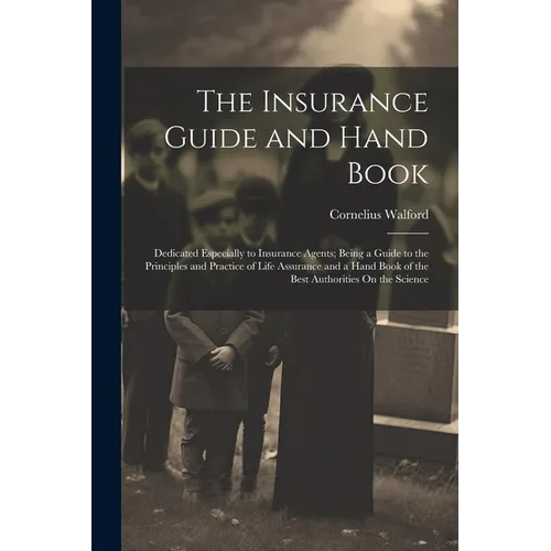 The Insurance Guide and Hand Book: Dedicated Especially to Insurance Agents; Being a Guide to the Principles and Practice of Life Assurance and a Hand