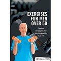 Exercises for Men Over 50: Tips And Strategies For Staying Healthy And Fit