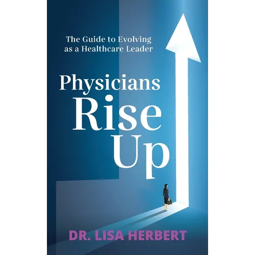 Physicians Rise Up: The Guide to Evolving as a Healthcare Leader