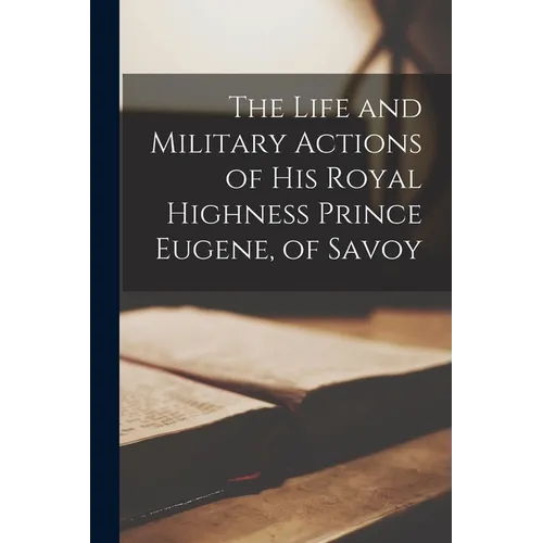 The Life and Military Actions of His Royal Highness Prince Eugene, of Savoy