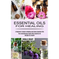 Essential Oils for Healing: The Aromatherapy Guide With Essential Oil Recipes for Health (A Beginner's Guide to Making and Using Essential Oils)