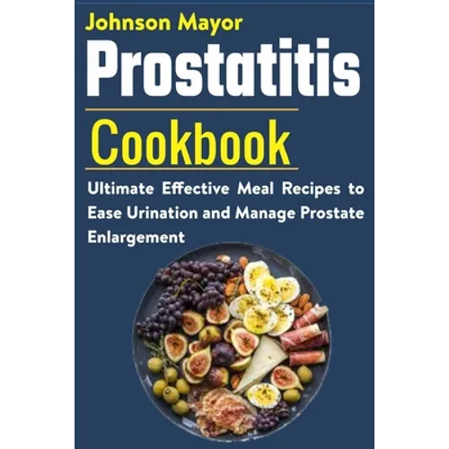 Prostatitis Cookbook: Ultimate Effective Meal Recipes to Ease Urination and Manage Prostate Enlargement