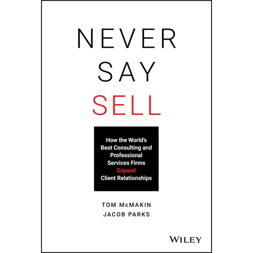 Never Say Sell: How the World's Best Consulting and Professional Services Firms Expand Client Relationships