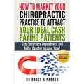 How To Market Your Chiropractic Practice To Attract Your Ideal Cash Paying Patients: Stop Insurance Dependence and Roller Coaster Income Now