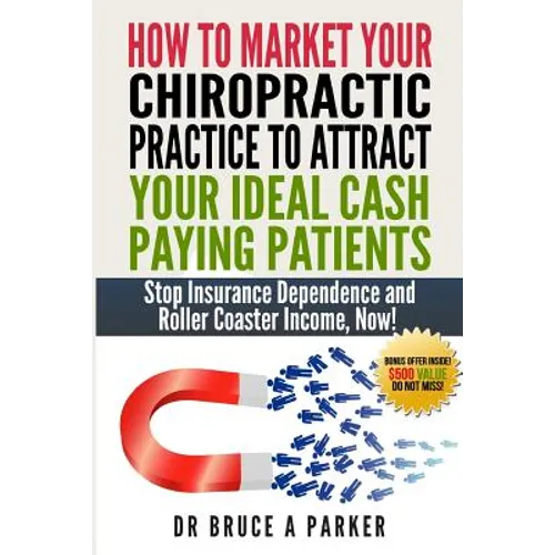 How To Market Your Chiropractic Practice To Attract Your Ideal Cash Paying Patients: Stop Insurance Dependence and Roller Coaster Income Now