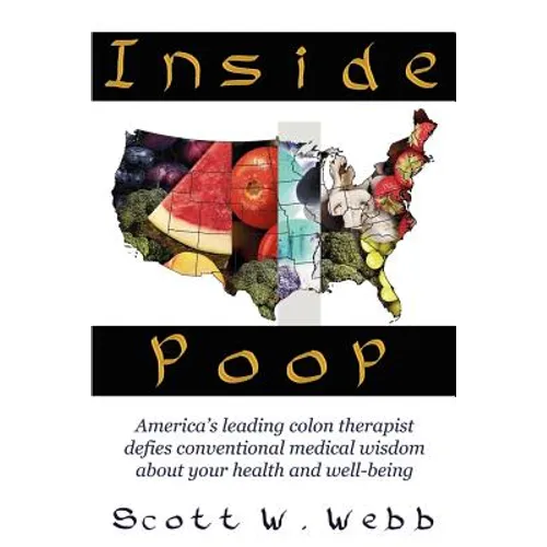 Inside Poop: America's Leading Colon Therapist Defies Conventional Medical Wisdom about Your Health and Well-Being