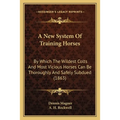 A New System Of Training Horses: By Which The Wildest Colts And Most Vicious Horses Can Be Thoroughly And Safely Subdued (1863)