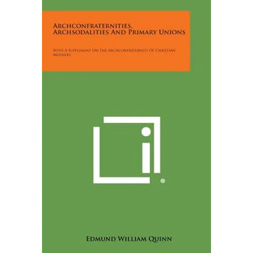 Archconfraternities, Archsodalities and Primary Unions: With a Supplement on the Archconfraternity of Christian Mothers