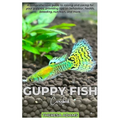 GUPPY FISH Carebook: A comprehensive guide to raising and caring for your Guppies, providing tips on behavior, health, breeding, nutrition, and more.