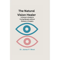 The Natural Vision Healer: A Doctor's Guide To Curing Myopia Without Glasses Or Surgery