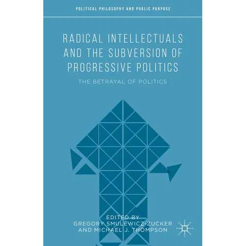 Radical Intellectuals and the Subversion of Progressive Politics: The Betrayal of Politics