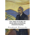 On the Future of Our Educational Institutions: Friedrich Nietzsche