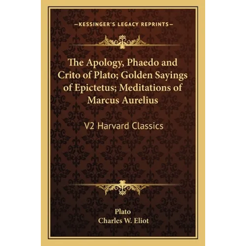 The Apology, Phaedo and Crito of Plato; Golden Sayings of Epictetus; Meditations of Marcus Aurelius: V2 Harvard Classics