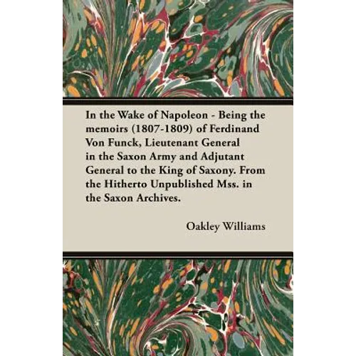 In the Wake of Napoleon - Being the Memoirs (1807-1809) of Ferdinand Von Funck, Lieutenant General in the Saxon Army and Adjutant General to the King