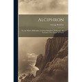 Alciphron: Or, the Minute Philosopher, in Seven Dialogues. [With] an Essay Towards a New Theory of Vision