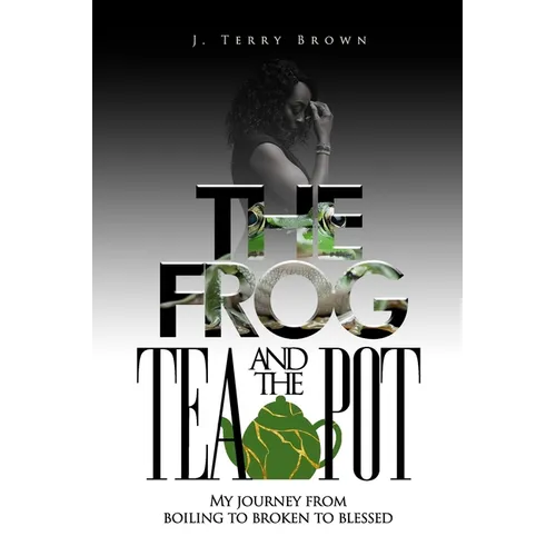 The Frog and the Teapot: My Journey from Boiling to Broken to Blessed