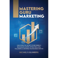 Mastering Guru Marketing: Unlocking The Secrets To Becoming A Recognized Expert, Attracting Loyal Followers, & Growing Your Business With AI