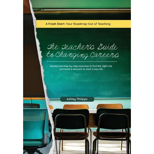 The Teacher's Guide to Changing Careers: Stories and Step-by-Step Exercises to Find the Right Role and Build a Network to a Start a New Life