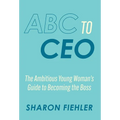 ABC to CEO: The Ambitious Young Woman's Guide to Becoming the Boss