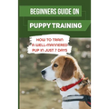 Beginners Guide On Puppy Training: How To Train A Well-Mannered Pup In Just 7 Days: Potty Training Your Puppy