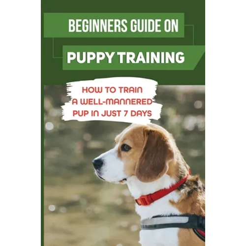 Beginners Guide On Puppy Training: How To Train A Well-Mannered Pup In Just 7 Days: Potty Training Your Puppy
