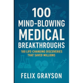100 Mind-Blowing Medical Breakthroughs: 100 Life-Changing Discoveries That Saved Millions