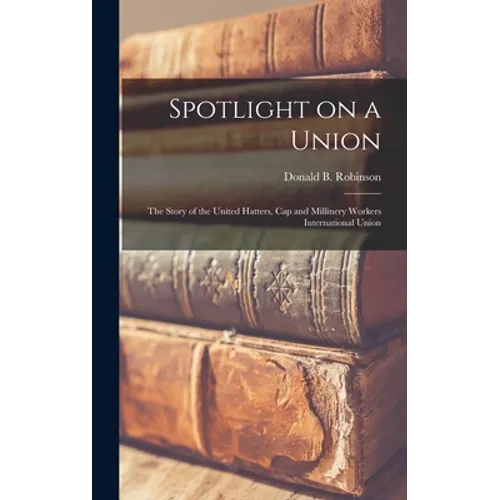 Spotlight on a Union: the Story of the United Hatters, Cap and Millinery Workers International Union