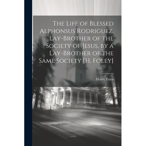 The Life of Blessed Alphonsus Rodriguez, Lay-Brother of the Society of Jesus, by a Lay-Brother of the Same Society [H. Foley]