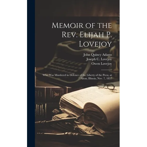 Memoir of the Rev. Elijah P. Lovejoy; who was Murdered in Defence of the Liberty of the Press, at Alton, Illinois, Nov. 7, 1837