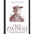 Ulrich Zwingli: The Life and Legacy of the Swiss Reformer Who Fought the Catholic Church during the Reformation