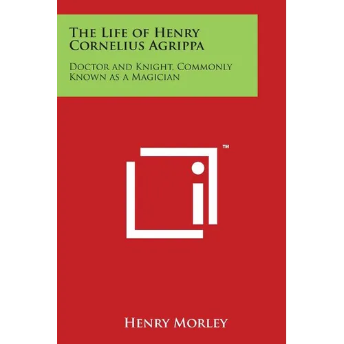 The Life of Henry Cornelius Agrippa: Doctor and Knight, Commonly Known as a Magician