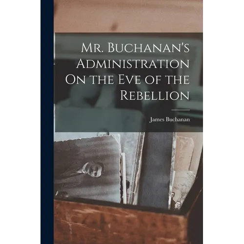 Mr. Buchanan's Administration On the Eve of the Rebellion