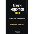 Semen Retention Guide-Beginner's Guide To Semen Retention-Brahmacharya Introduction