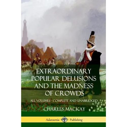 Extraordinary Popular Delusions and The Madness of Crowds: All Volumes, Complete and Unabridged