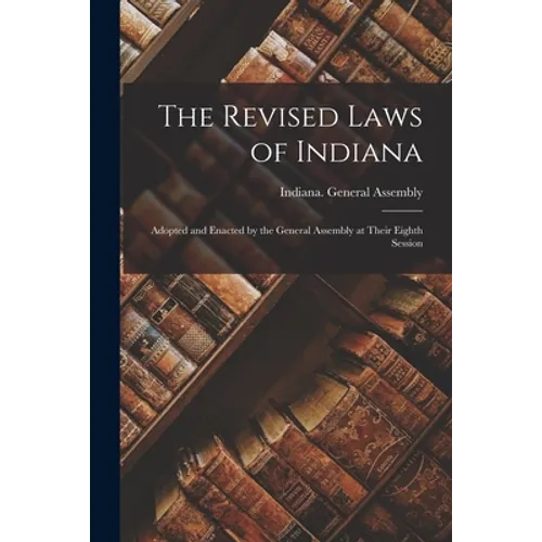 The Revised Laws of Indiana: Adopted and Enacted by the General Assembly at Their Eighth Session