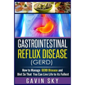 Gastrointestinal Reflux Disease GERD: How to Manage GERD Disease and Diet So That You Can Live Life to Its Fullest