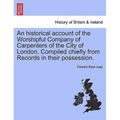 An Historical Account of the Worshipful Company of Carpenters of the City of London. Compiled Chiefly from Records in Their Possession.