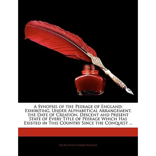 A Synopsis of the Peerage of England: Exhibiting, Under Alphabetical Arrangement, the Date of Creation, Descent and Present State of Every Title of