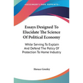Essays Designed To Elucidate The Science Of Political Economy: While Serving To Explain And Defend The Policy Of Protection To Home Industry