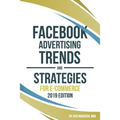 Facebook Advertising Trends and Strategies for E-Commerce 2019 Edition: Do You Want More Leads and Sales Profitably from Your Facebook Ads? Use This B