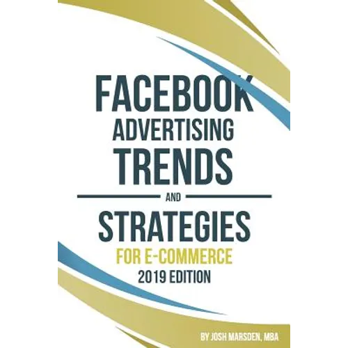 Facebook Advertising Trends and Strategies for E-Commerce 2019 Edition: Do You Want More Leads and Sales Profitably from Your Facebook Ads? Use This B