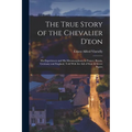 The True Story of the Chevalier D'eon: His Experiences and His Metamorphoses in France, Russia, Germany and England, Told With the Aid of State & Secr