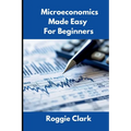 Microeconomics Made Easy For Beginners: Understanding Supply, Demand, Elasticity, Market Structures, Game Theory, and Incentive Driven Decision Making