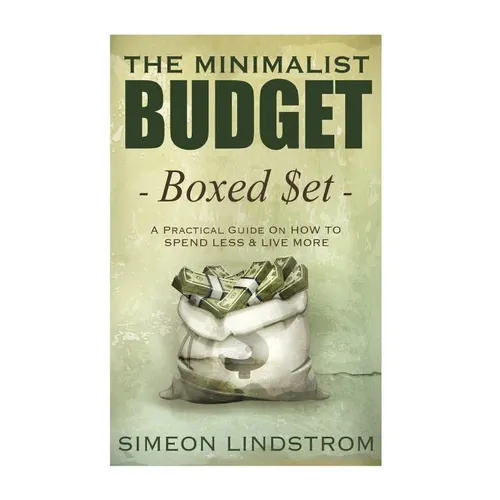 The Minimalist Budget: A Practical Guide On How To Spend Less and Live More
