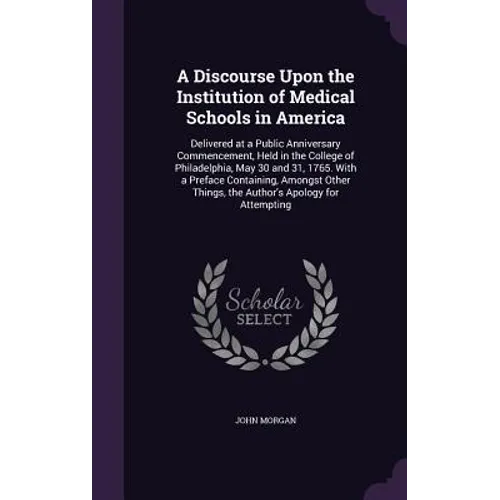 A Discourse Upon the Institution of Medical Schools in America: Delivered at a Public Anniversary Commencement, Held in the College of Philadelphia, M