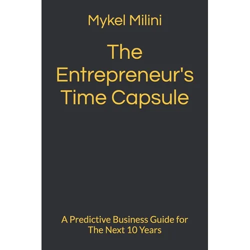 The Entrepreneur's Time Capsule: A Predictive Business Guide for The Next 10 Years