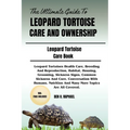 The Ultimate Guide to Leopard Tortoise Care and Ownership: Leopard Tortoises Health Care, Breeding And Reproduction, Habitat, Housing, Grooming, Sickn